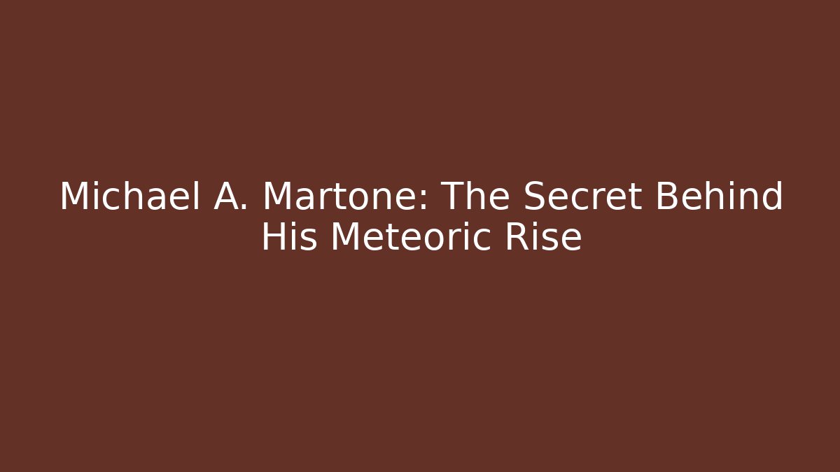 Michael A. Martone: The Secret Behind His Meteoric Rise