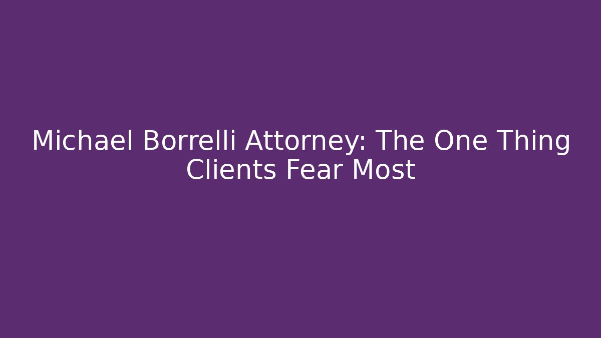 Michael Borrelli Attorney: The One Thing Clients Fear Most