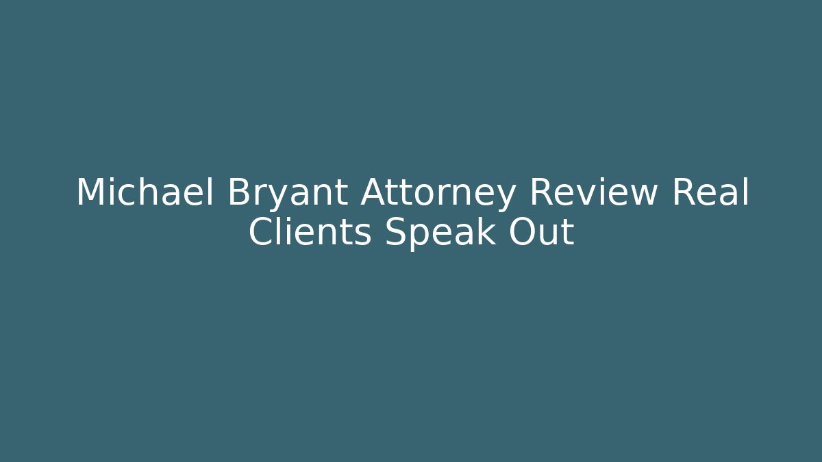 Michael Bryant Attorney Review Real Clients Speak Out