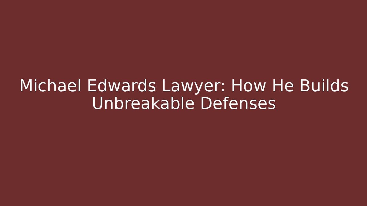 Michael Edwards Lawyer: How He Builds Unbreakable Defenses