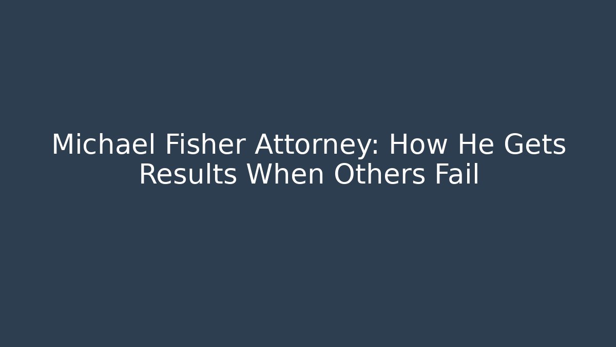Michael Fisher Attorney: How He Gets Results When Others Fail