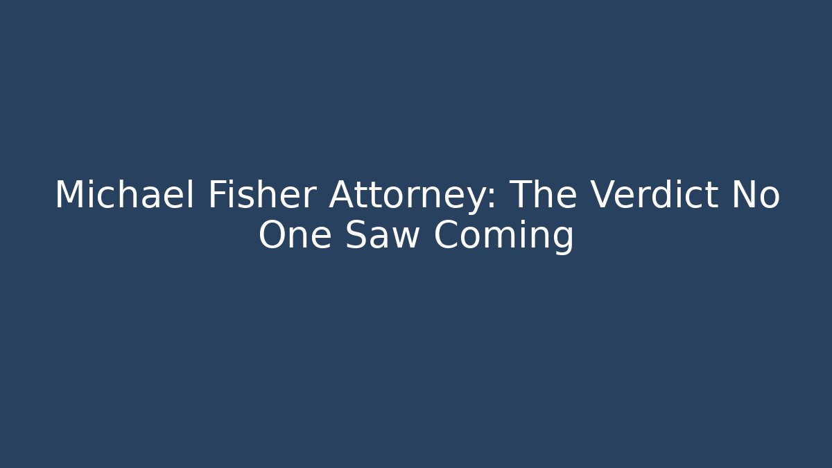 Michael Fisher Attorney: The Verdict No One Saw Coming