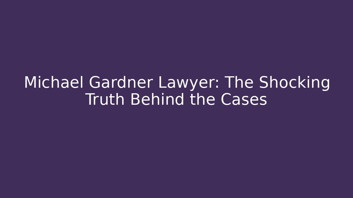 Michael Gardner Lawyer: The Shocking Truth Behind the Cases