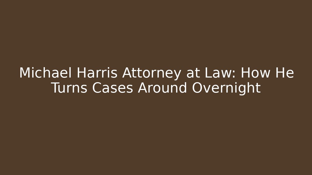 Michael Harris Attorney at Law: How He Turns Cases Around Overnight