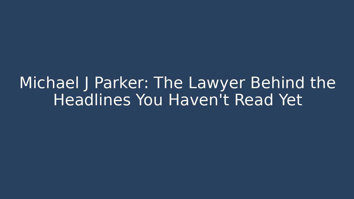 Michael J Parker: The Lawyer Behind the Headlines You Haven’t Read Yet