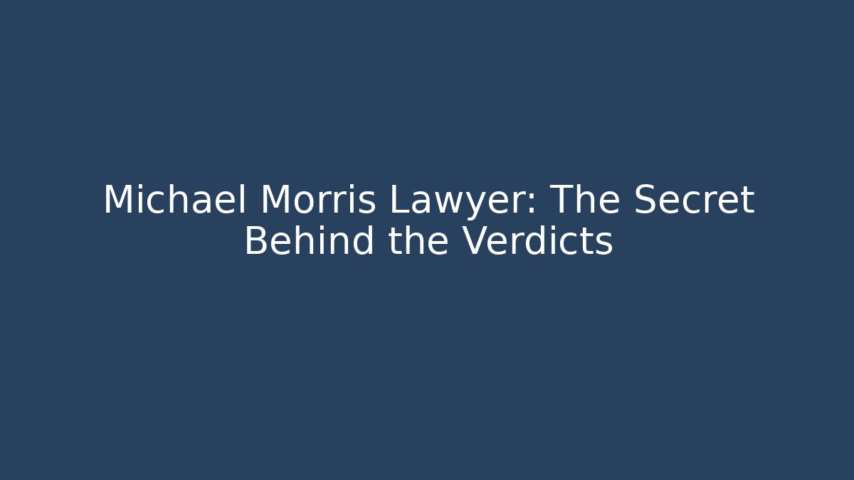 Michael Morris Lawyer: The Secret Behind the Verdicts