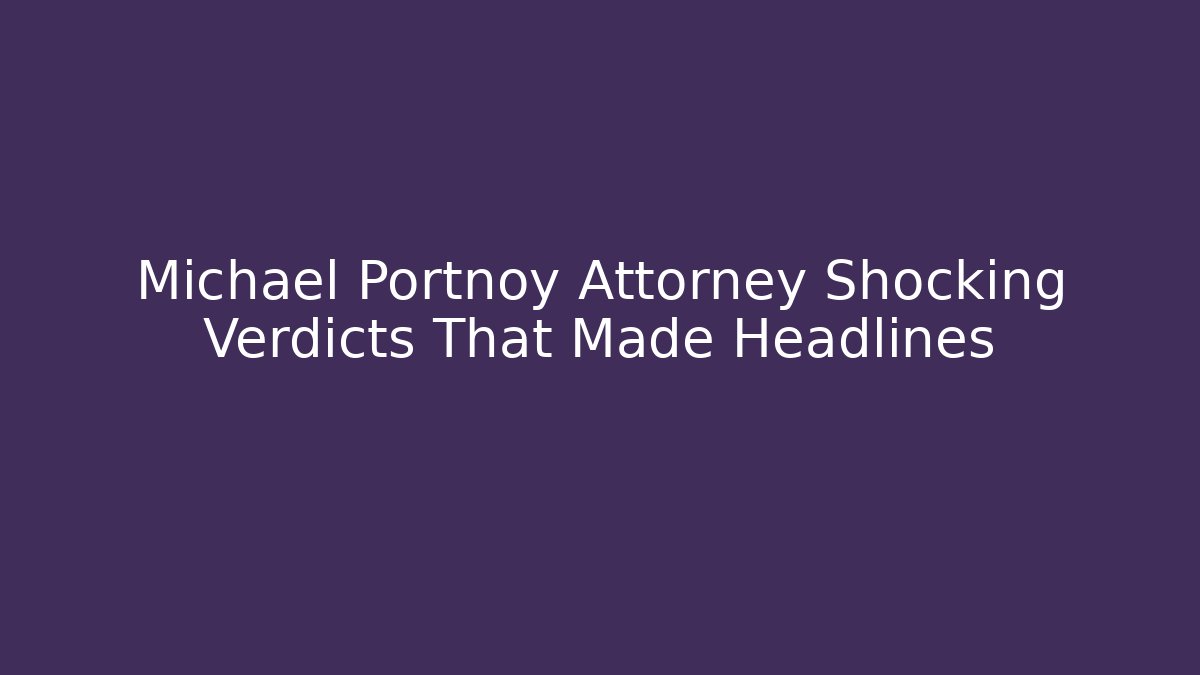 Michael Portnoy Attorney Shocking Verdicts That Made Headlines