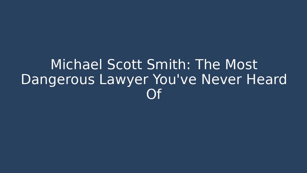 Michael Scott Smith: The Most Dangerous Lawyer You've Never Heard Of