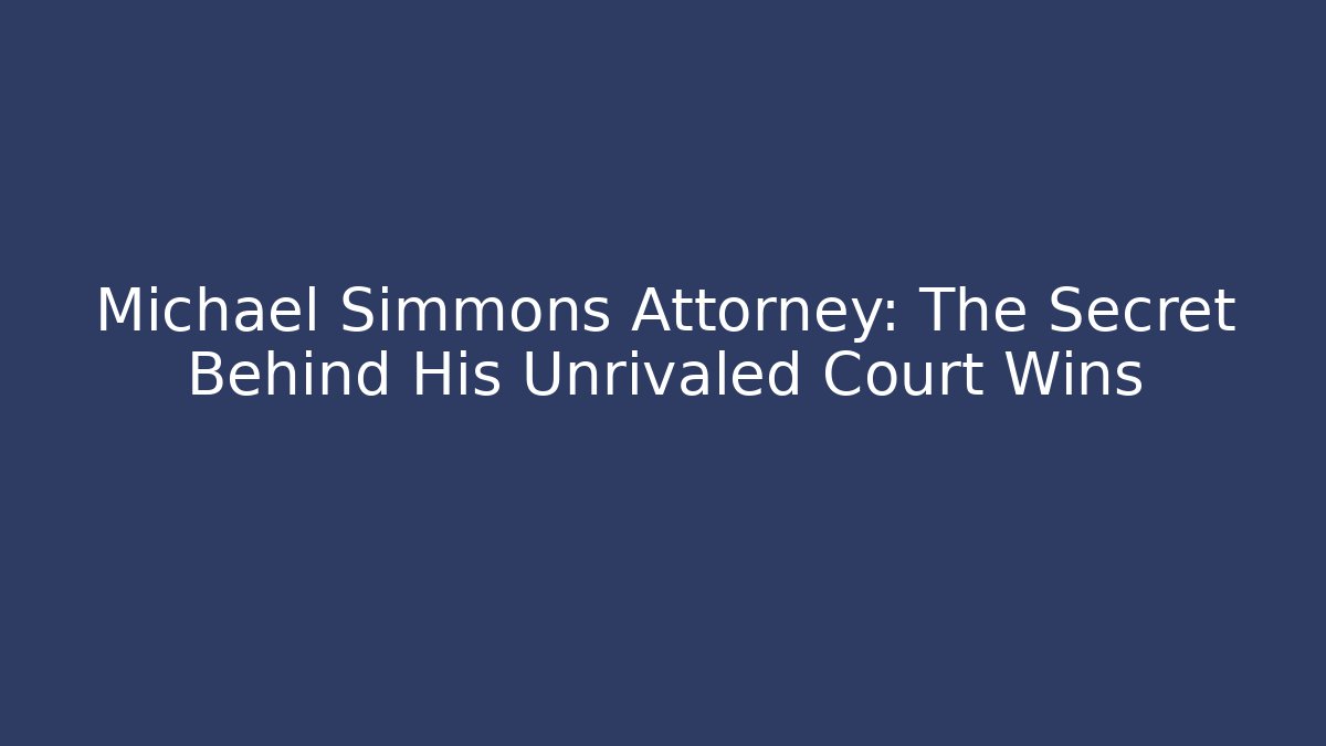 Michael Simmons Attorney: The Secret Behind His Unrivaled Court Wins