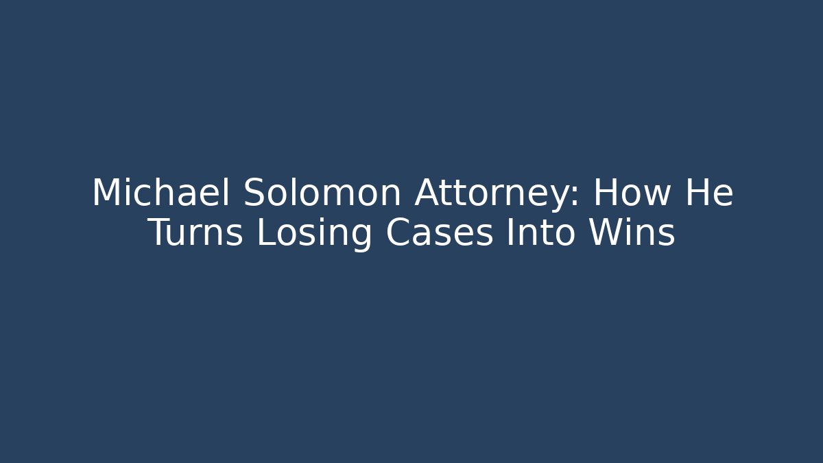 Michael Solomon Attorney: How He Turns Losing Cases Into Wins - WealthxGroup