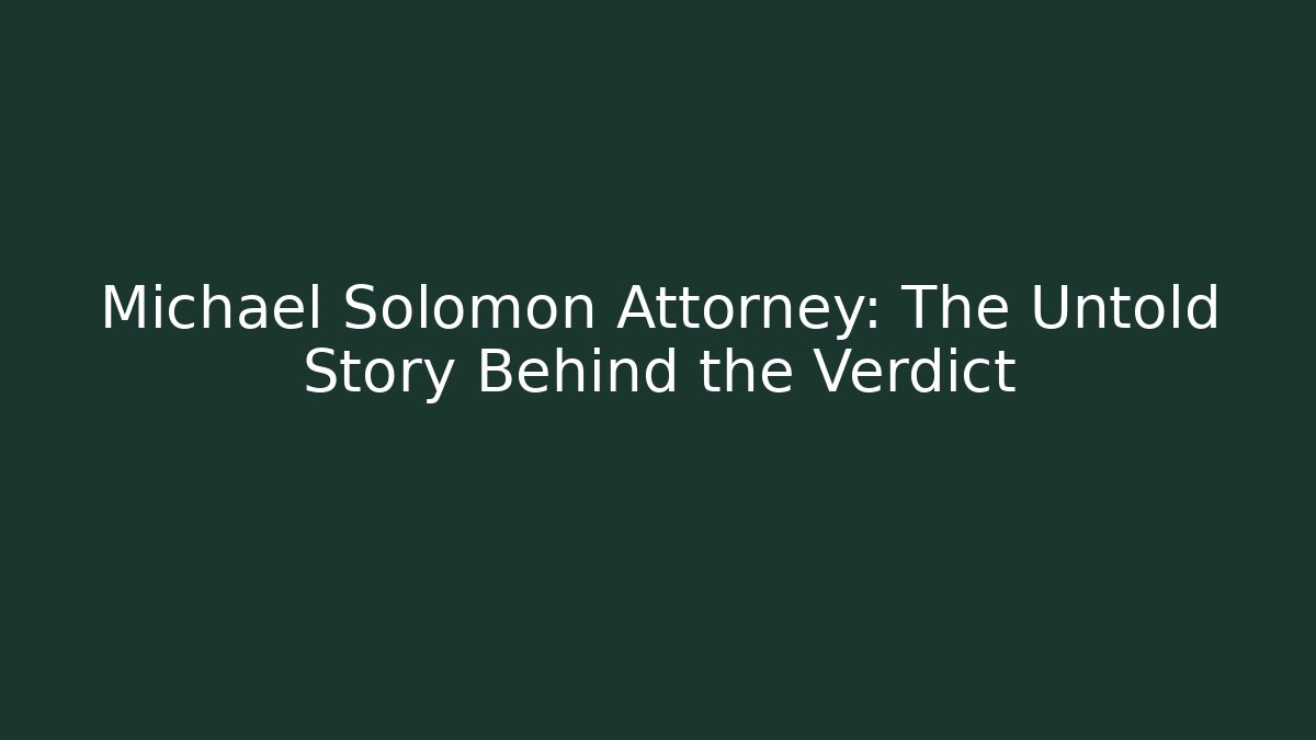 Michael Solomon Attorney: The Untold Story Behind the Verdict