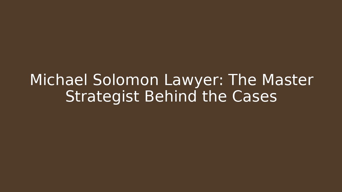 Michael Solomon Lawyer: The Master Strategist Behind the Cases