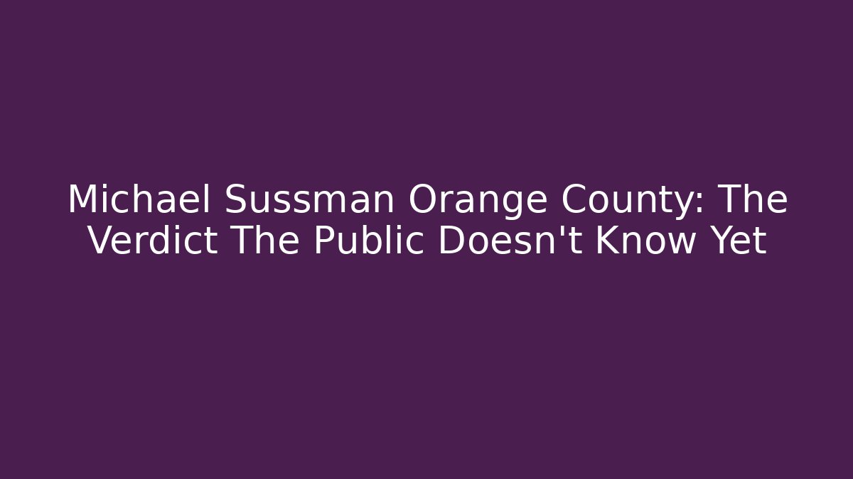 Michael Sussman Orange County: The Verdict The Public Doesn’t Know Yet - WealthxGroup