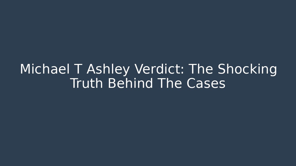 Michael T Ashley Verdict: The Shocking Truth Behind The Cases