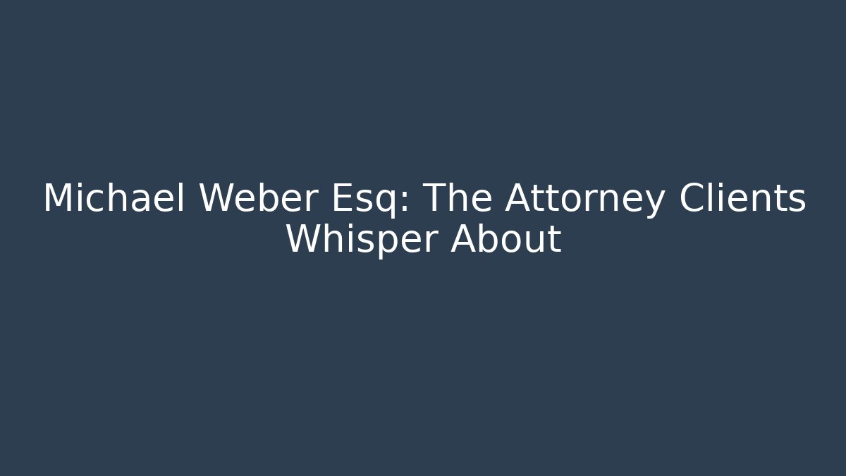 Michael Weber Esq: The Attorney Clients Whisper About