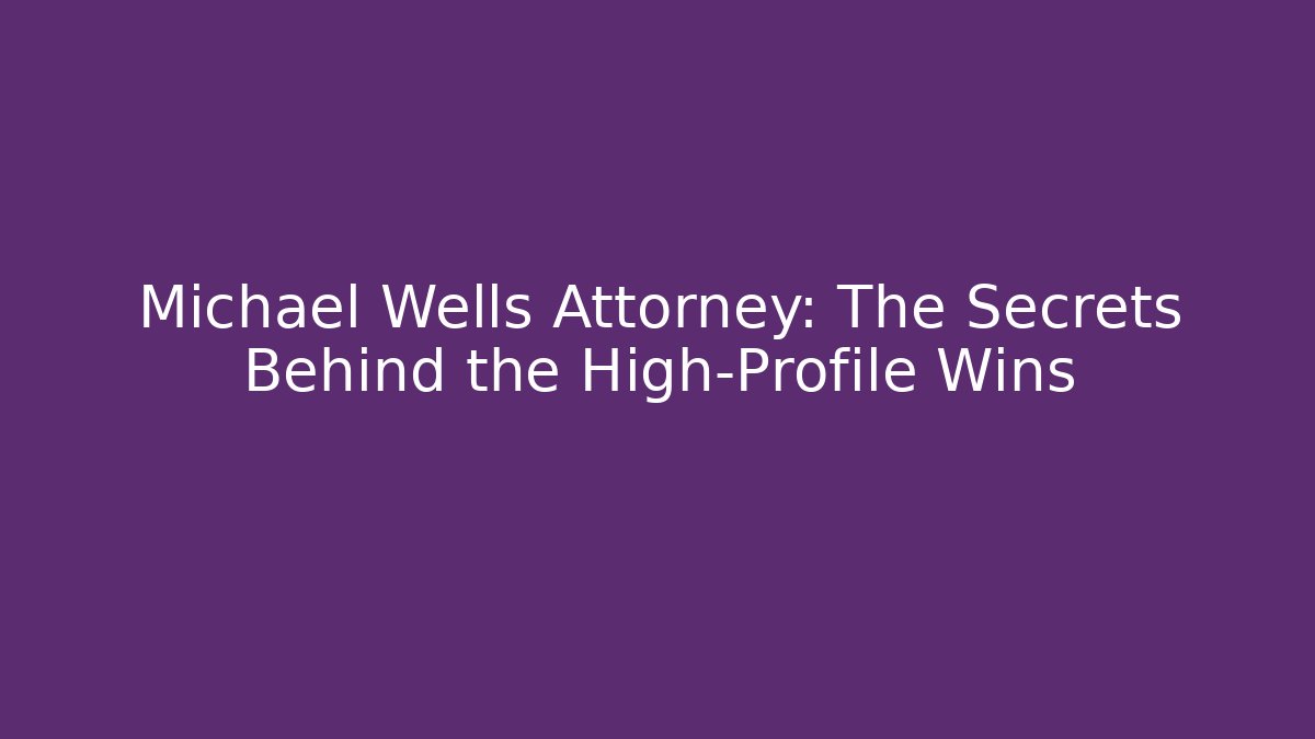 Michael Wells Attorney: The Secrets Behind the High-Profile Wins - WealthxGroup