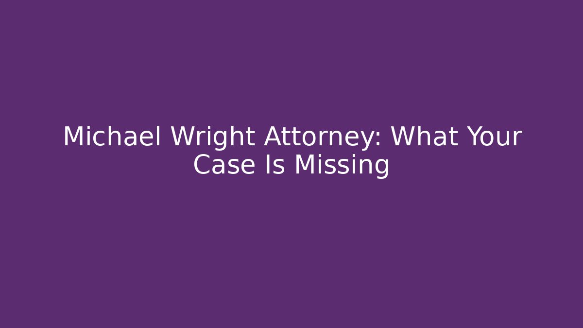 Michael Wright Attorney: What Your Case Is Missing