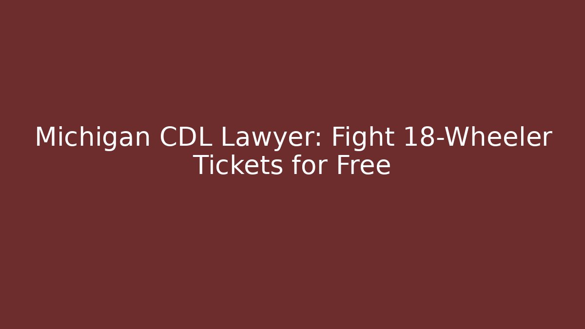 Michigan CDL Lawyer: Fight 18-Wheeler Tickets for Free