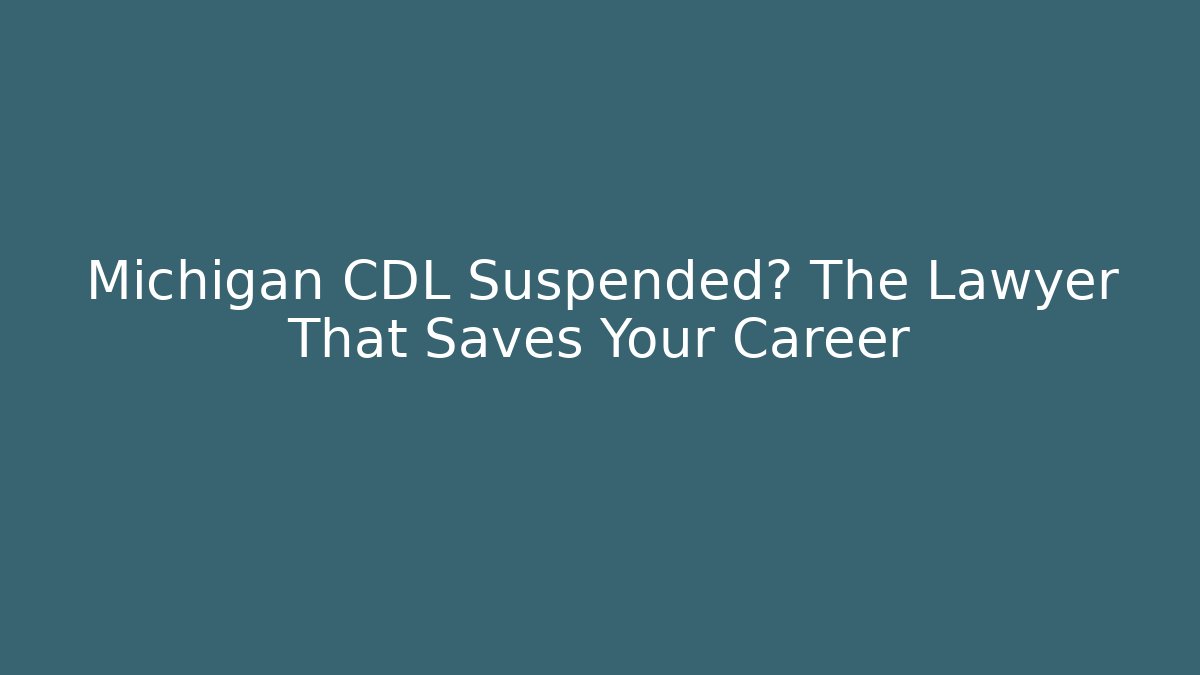 Michigan CDL Suspended? The Lawyer That Saves Your Career