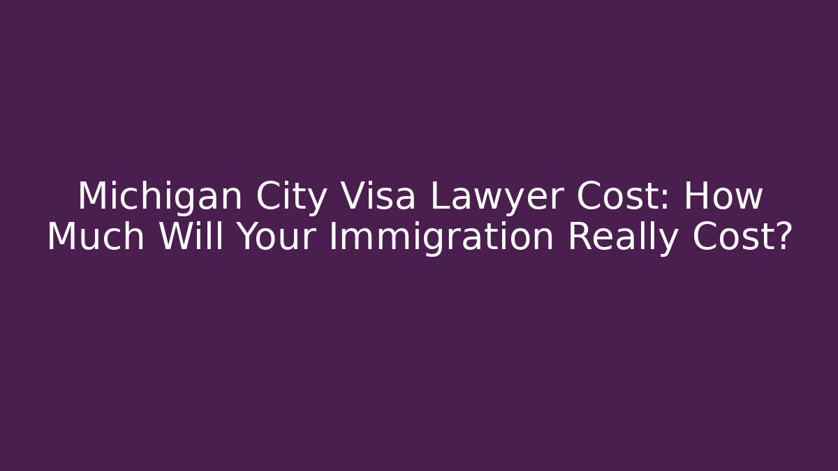Michigan City Visa Lawyer Cost: How Much Will Your Immigration Really Cost?