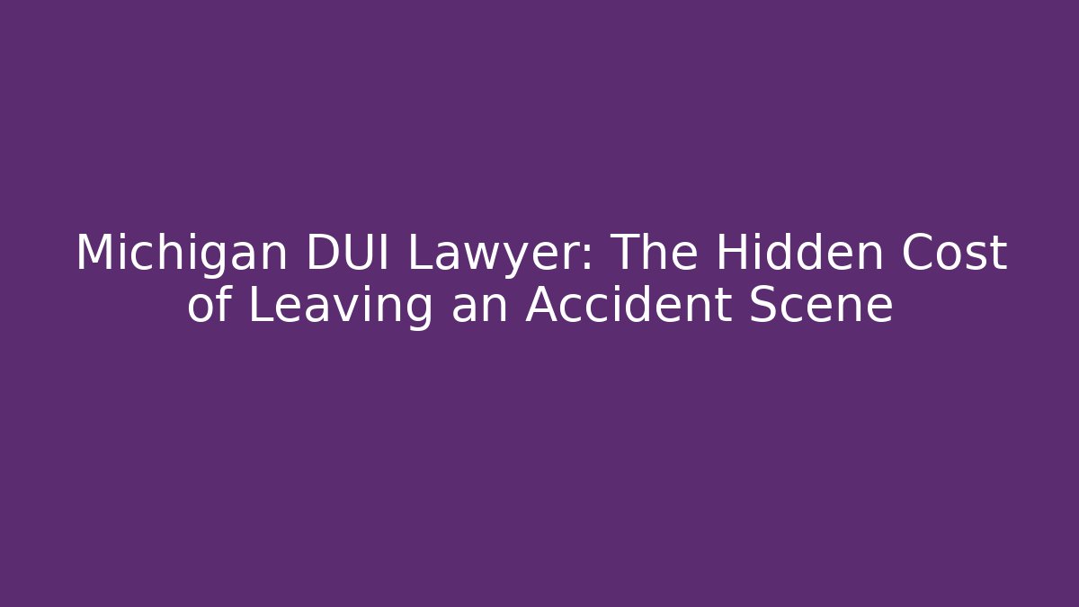 Michigan DUI Lawyer: The Hidden Cost of Leaving an Accident Scene