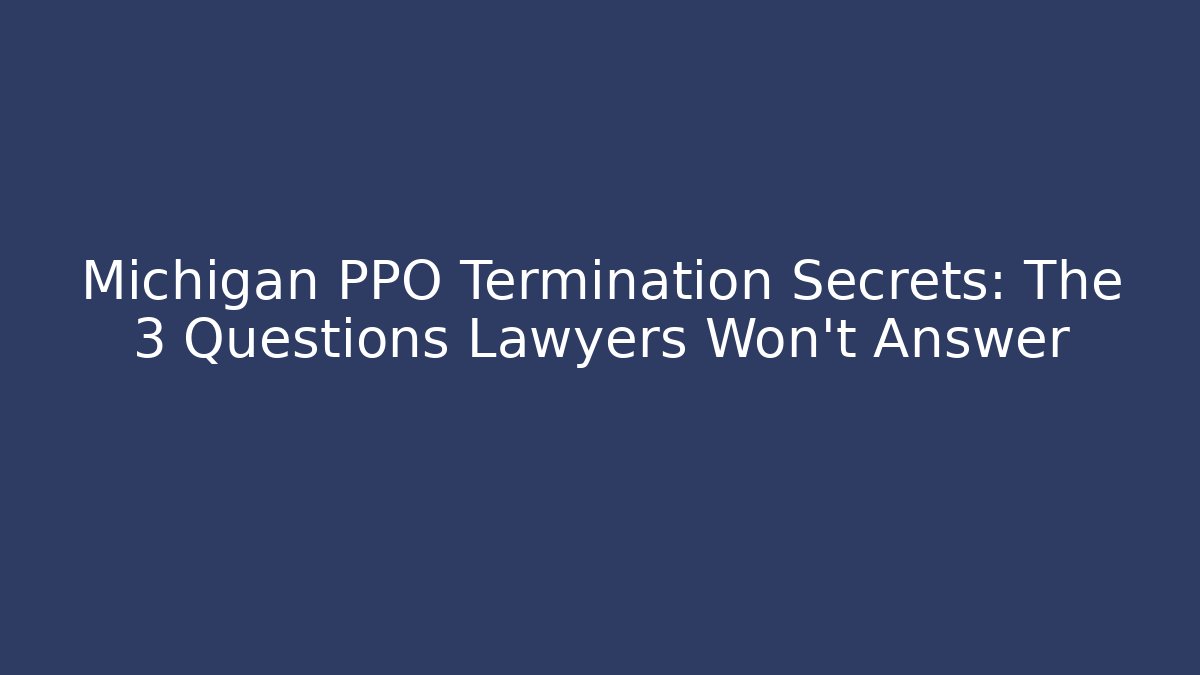 Michigan PPO Termination Secrets: The 3 Questions Lawyers Won't Answer