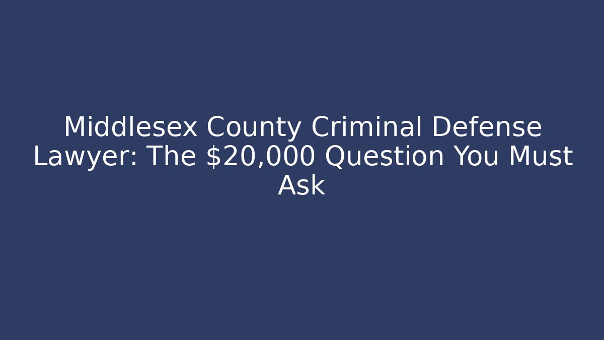 Middlesex County Criminal Defense Lawyer: The $20,000 Question You Must Ask
