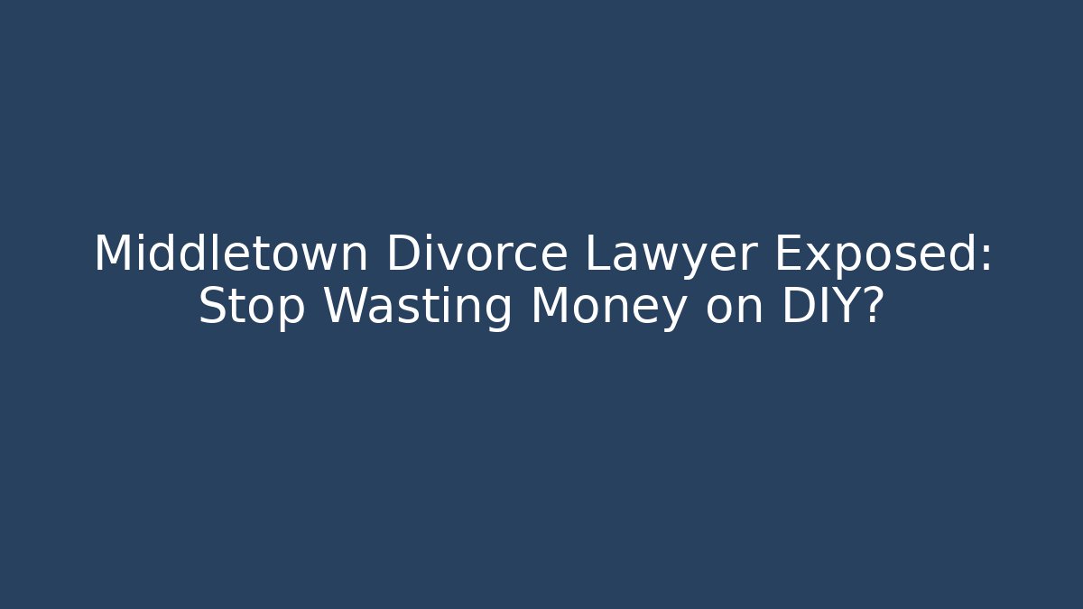 Middletown Divorce Lawyer Exposed: Stop Wasting Money on DIY?