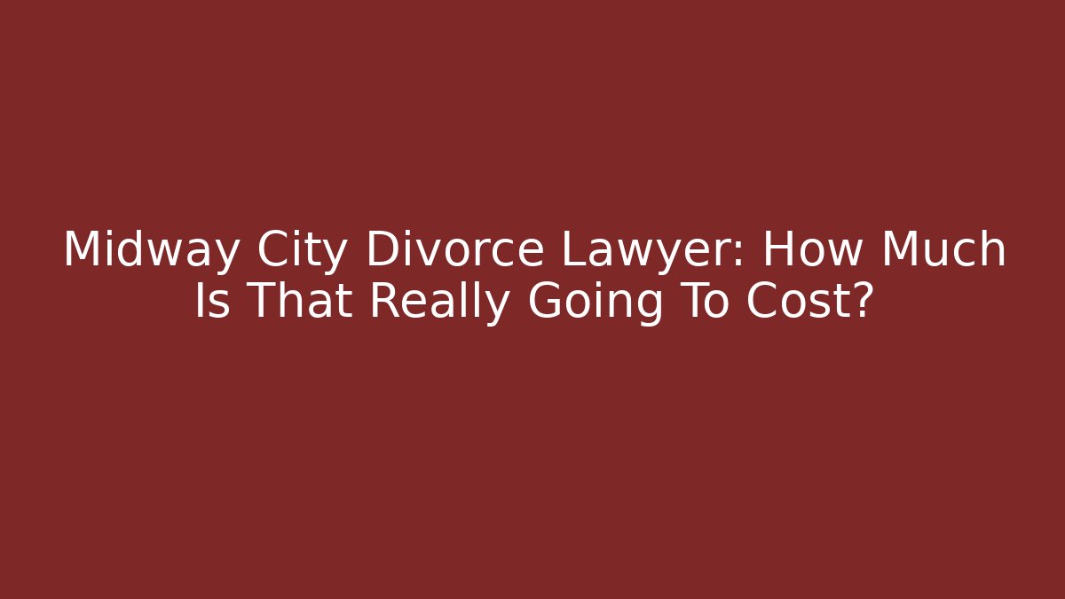 Midway City Divorce Lawyer: How Much Is That Really Going To Cost?