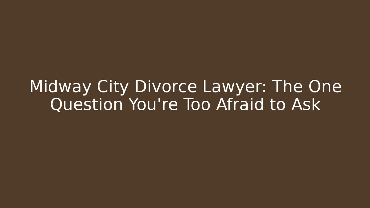 Midway City Divorce Lawyer: The One Question You're Too Afraid to Ask