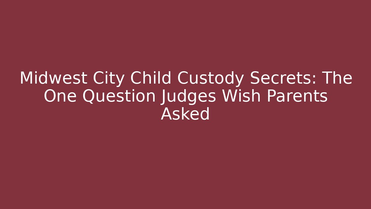 Midwest City Child Custody Secrets: The One Question Judges Wish Parents Asked