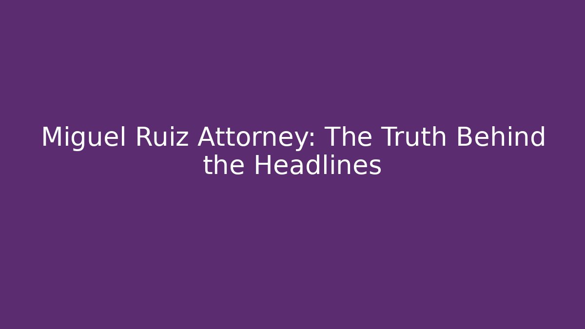 Miguel Ruiz Attorney: The Truth Behind the Headlines