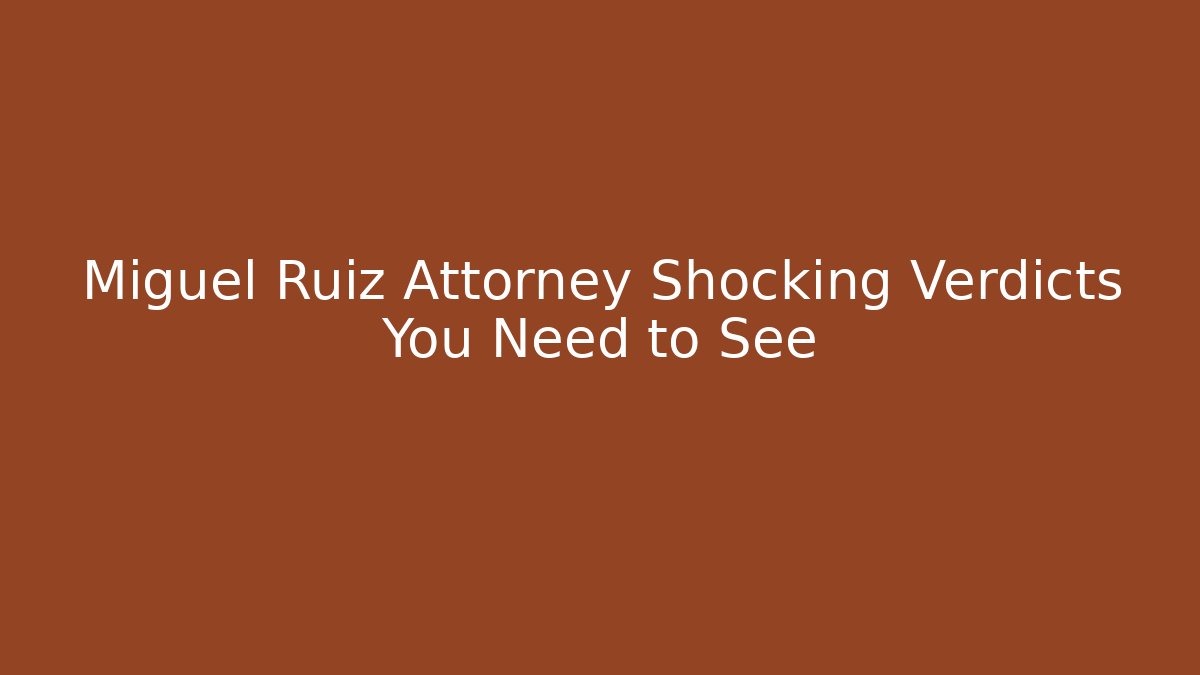 Miguel Ruiz Attorney Shocking Verdicts You Need to See