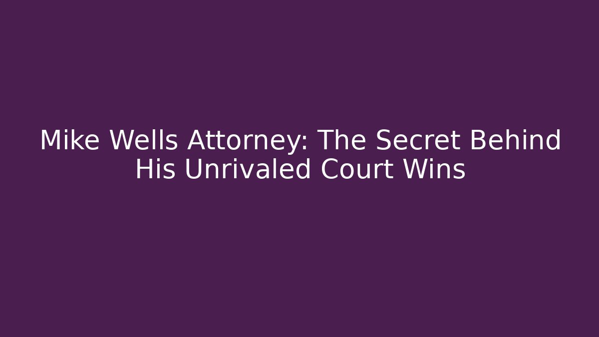 Mike Wells Attorney: The Secret Behind His Unrivaled Court Wins