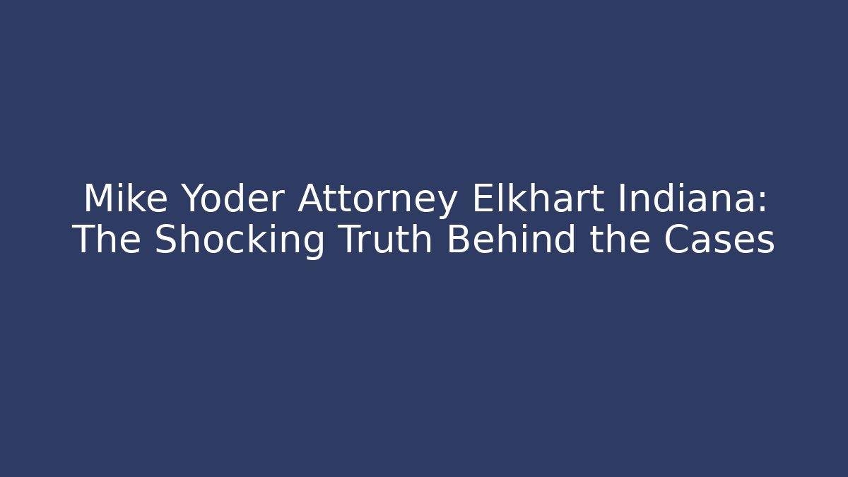 Mike Yoder Attorney Elkhart Indiana: The Shocking Truth Behind the Cases - WealthxGroup