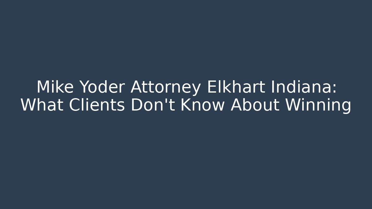 Mike Yoder Attorney Elkhart Indiana: What Clients Don't Know About Winning