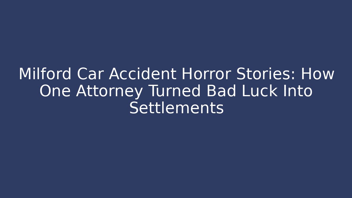 Milford Car Accident Horror Stories: How One Attorney Turned Bad Luck Into Settlements