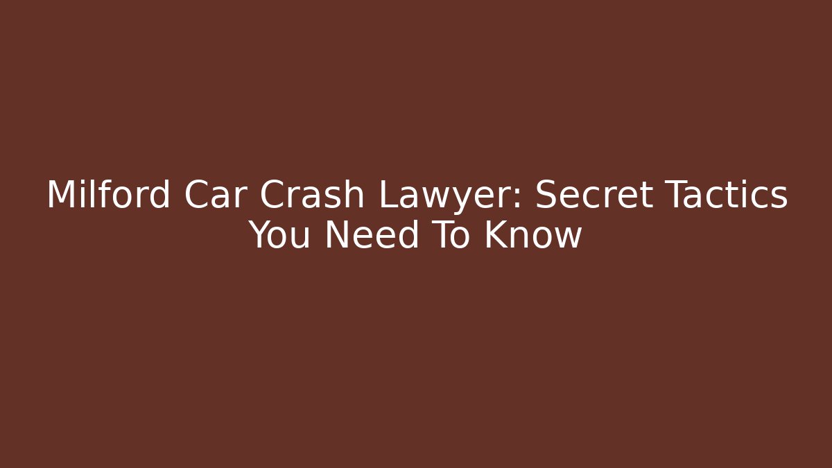 Milford Car Crash Lawyer: Secret Tactics You Need To Know