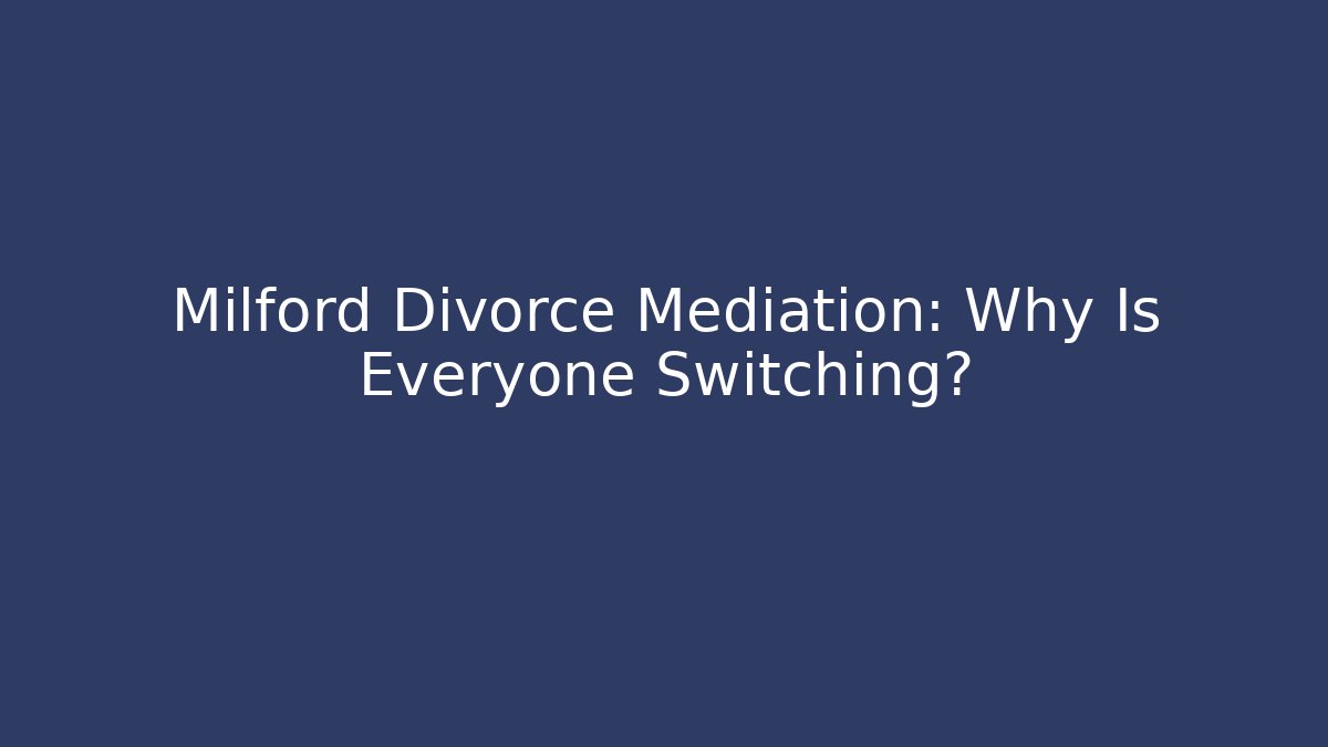 Milford Divorce Mediation: Why Is Everyone Switching?