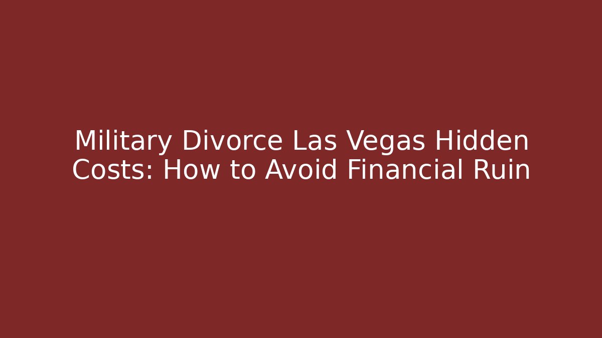 Military Divorce Las Vegas Hidden Costs: How to Avoid Financial Ruin