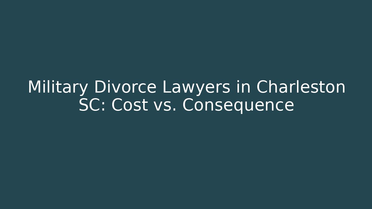Military Divorce Lawyers in Charleston SC: Cost vs. Consequence