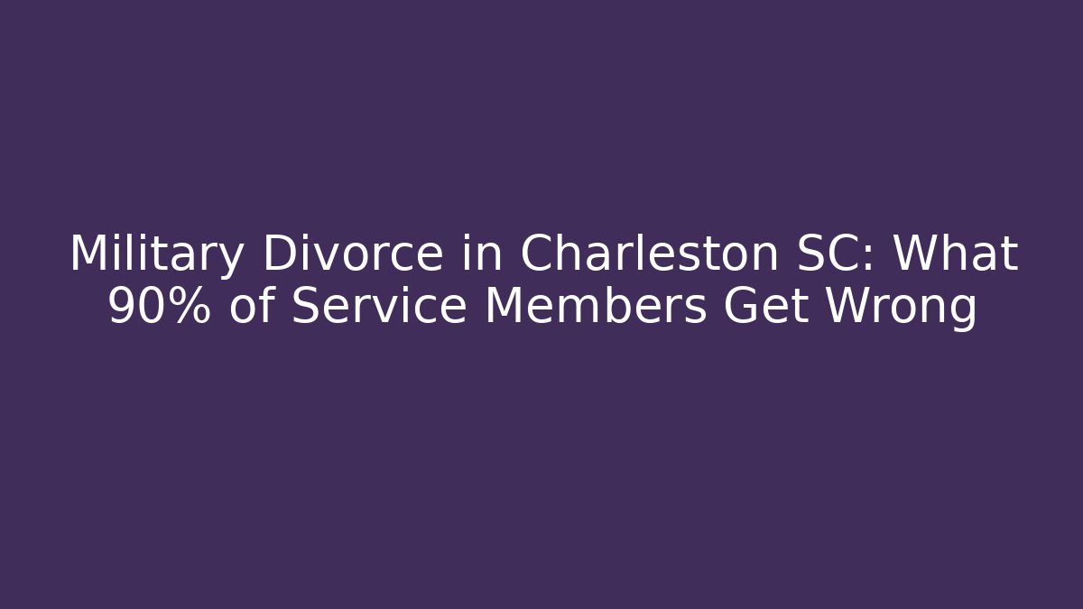 Military Divorce in Charleston SC: What 90% of Service Members Get Wrong