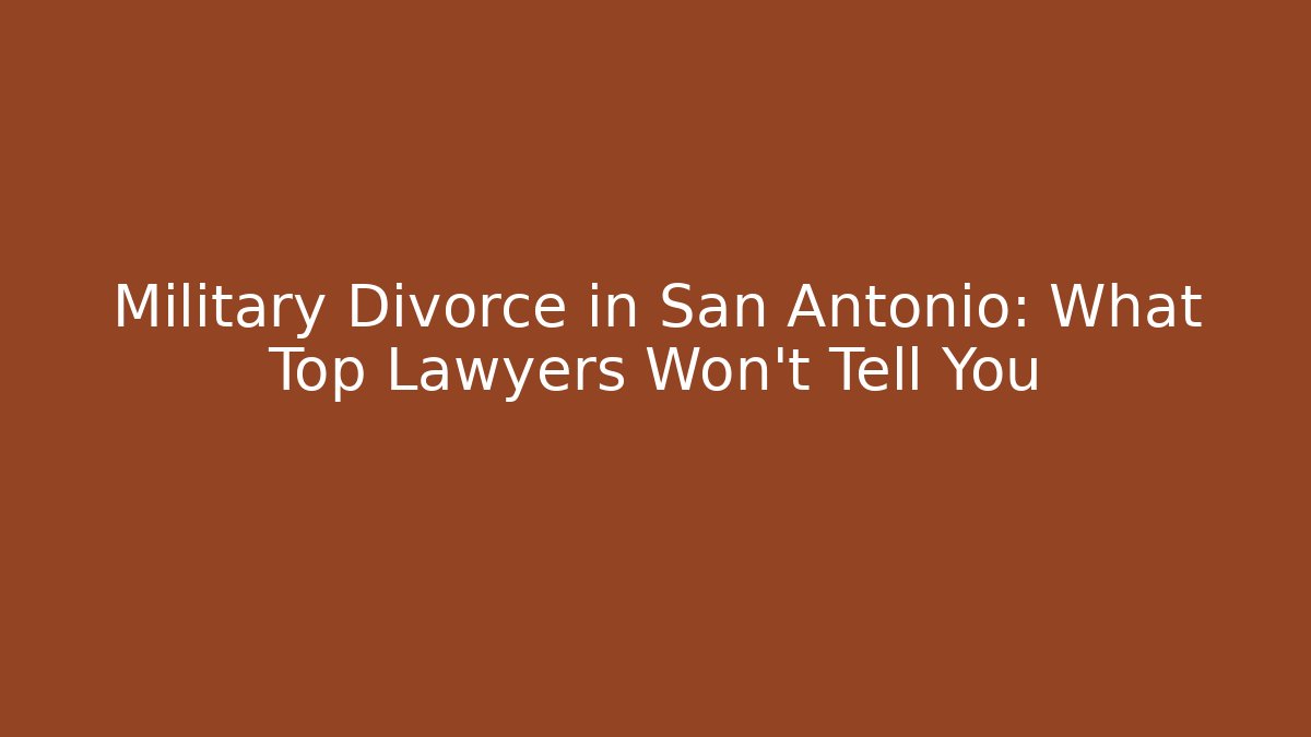 Military Divorce in San Antonio: What Top Lawyers Won’t Tell You