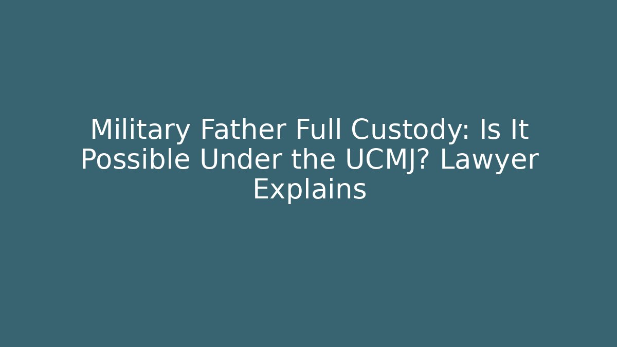 Military Father Full Custody: Is It Possible Under the UCMJ? Lawyer Explains