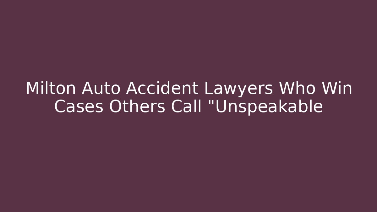 Milton Auto Accident Lawyers Who Win Cases Others Call "Unspeakable