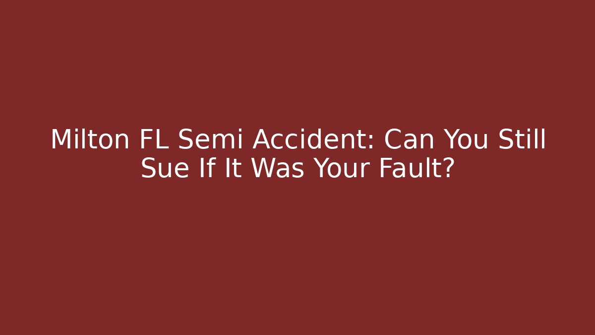 Milton FL Semi Accident: Can You Still Sue If It Was Your Fault?