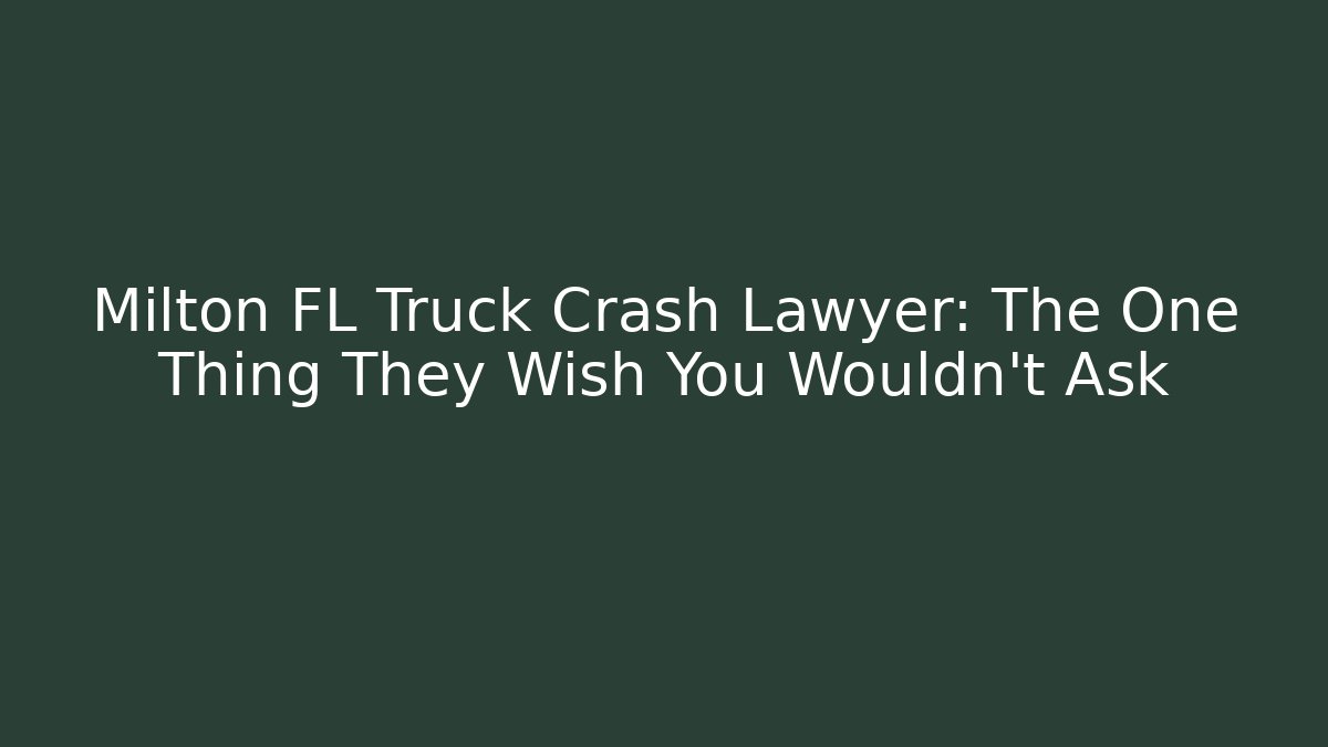 Milton FL Truck Crash Lawyer: The One Thing They Wish You Wouldn’t Ask