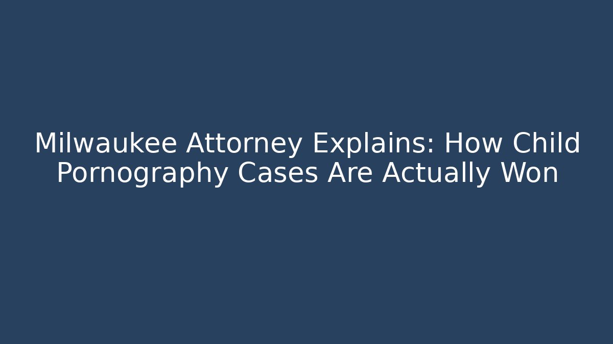 Milwaukee Attorney Explains: How Child Pornography Cases Are Actually Won