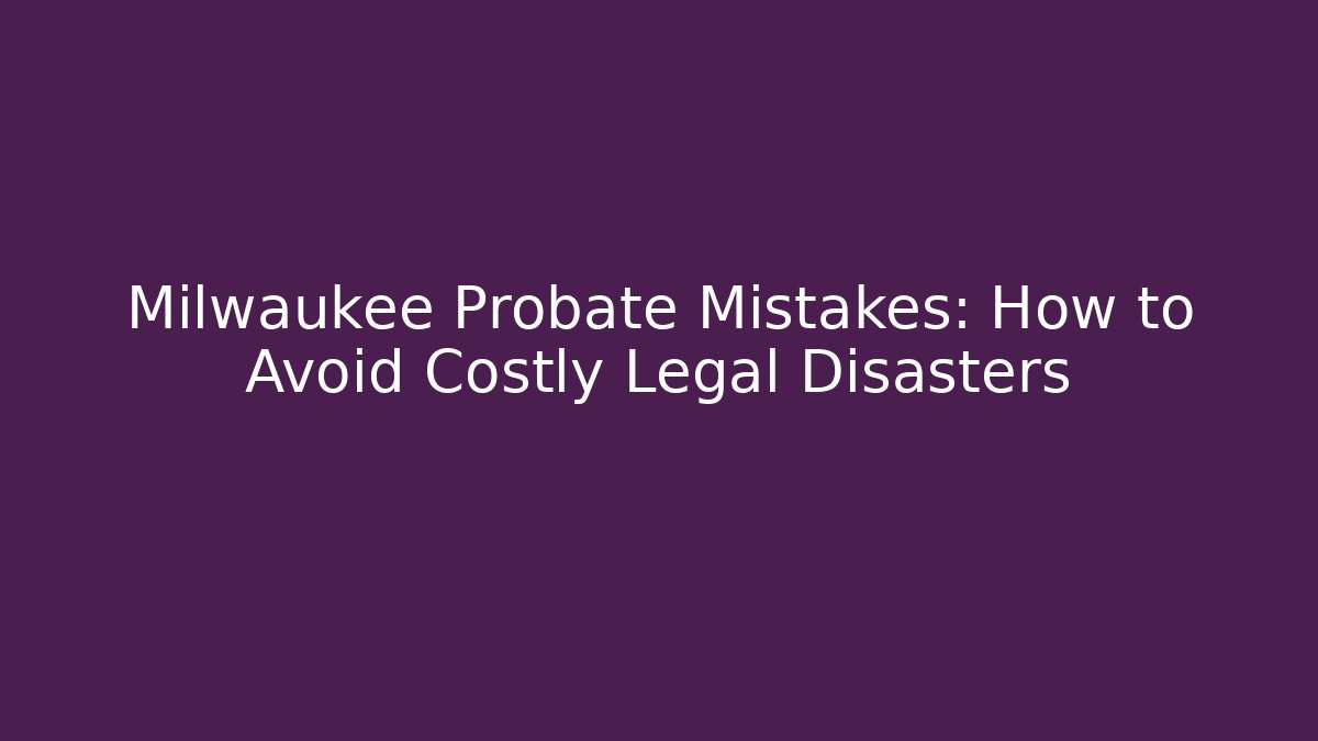 Milwaukee Probate Mistakes: How to Avoid Costly Legal Disasters