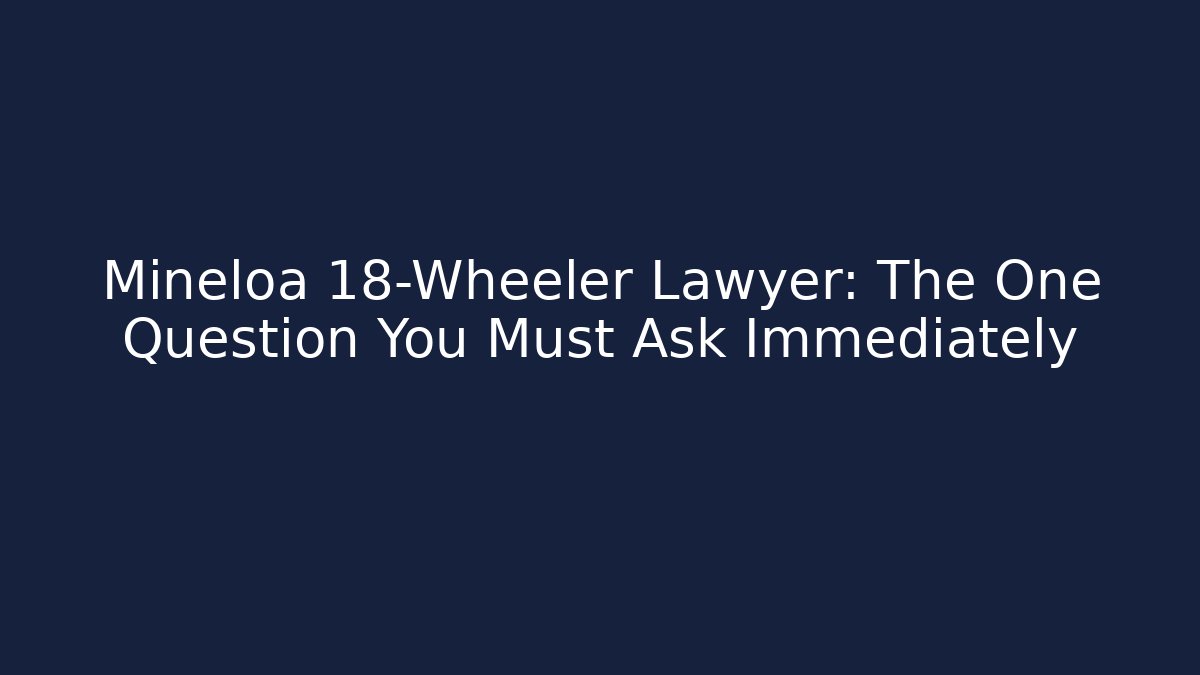 Mineloa 18-Wheeler Lawyer: The One Question You Must Ask Immediately